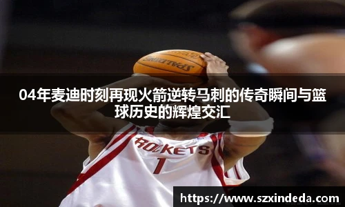 04年麦迪时刻再现火箭逆转马刺的传奇瞬间与篮球历史的辉煌交汇