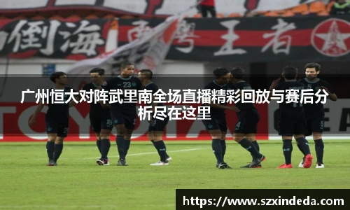 广州恒大对阵武里南全场直播精彩回放与赛后分析尽在这里